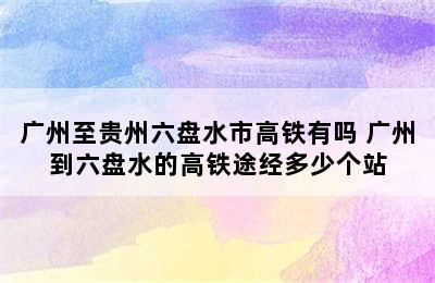 广州至贵州六盘水市高铁有吗 广州到六盘水的高铁途经多少个站